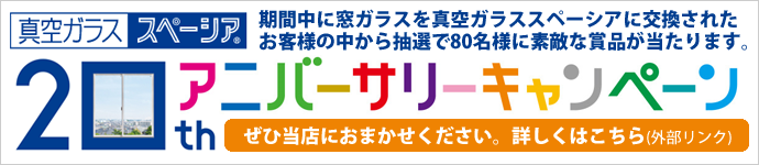 真空ガラス「スペーシア」20thアニバーサリーキャンペーン実施中 期間中に窓ガラスをスペーシアに交換すると、抽選で80名様に素敵な賞品が当たります。対象商品:スペーシア・スペーシアクール・スペーシア静・スペーシアクール静・スペーシア21